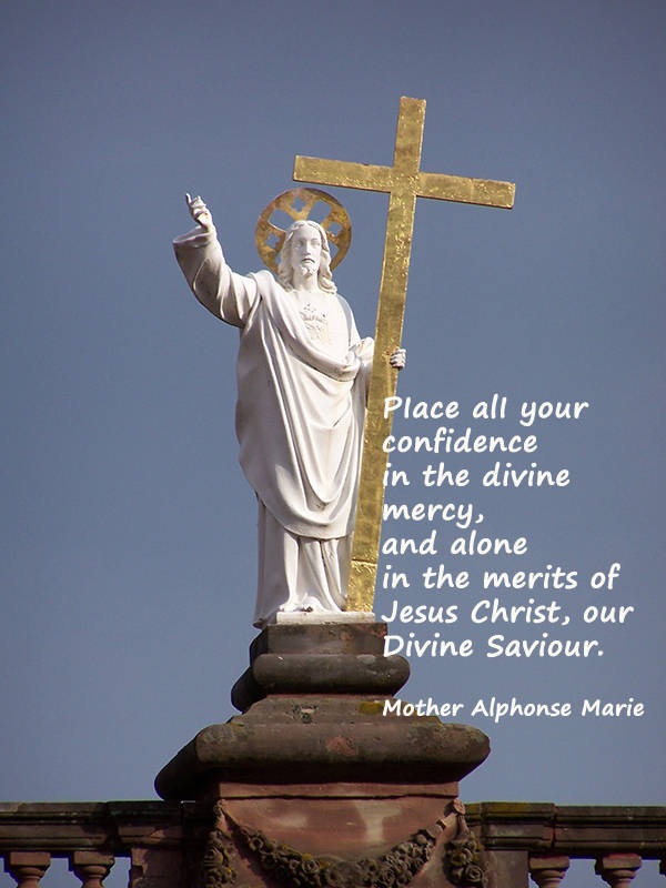 Place all your confidence in the divine mercy, and alone in the merits of Jesus Christ, our Divine Saviour.