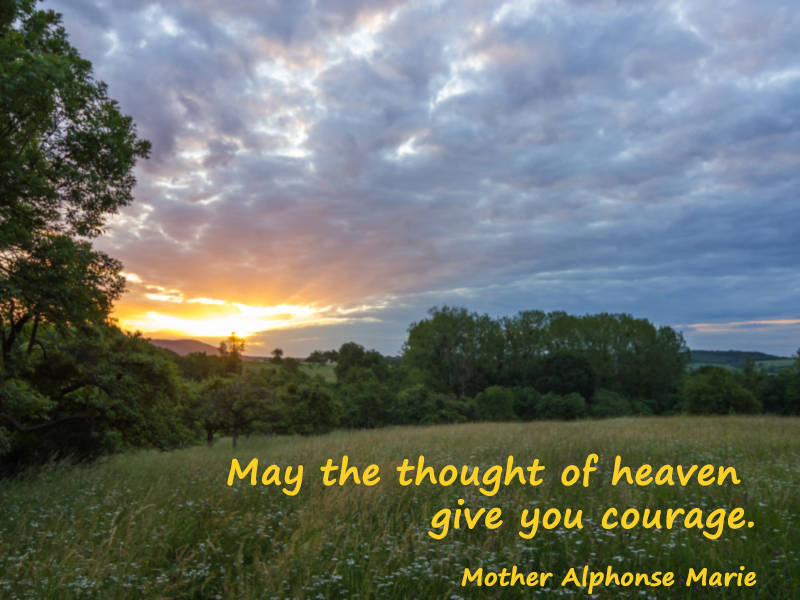 May the thought of heaven give you courage.